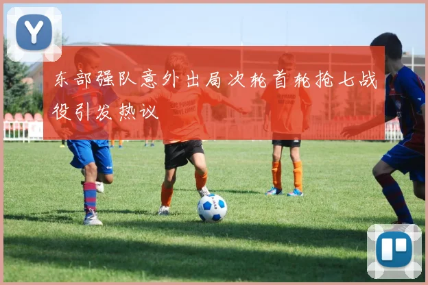 东部强队意外出局次轮首轮抢七战役引发热议