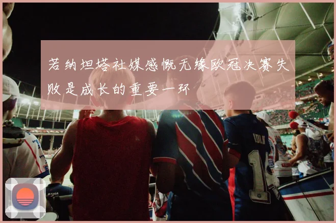 若纳坦塔社媒感慨无缘欧冠决赛失败是成长的重要一环