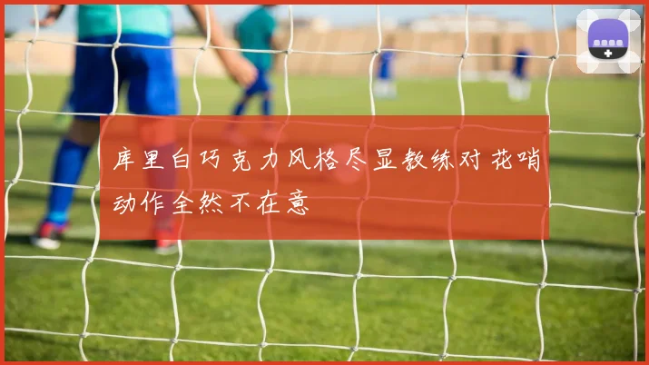 库里白巧克力风格尽显教练对花哨动作全然不在意