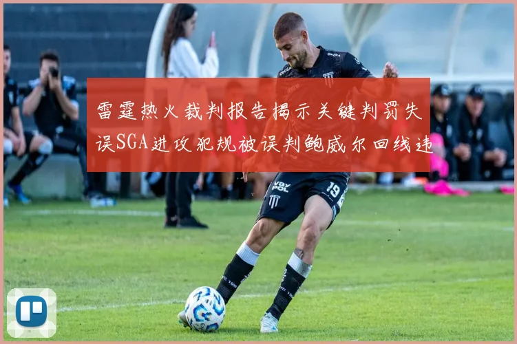 雷霆热火裁判报告揭示关键判罚失误SGA进攻犯规被误判鲍威尔回线违例未被吹罚