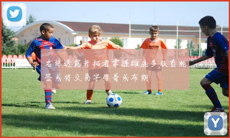 名记透露开拓者掌握雄鹿多枚首轮签或将交易字母哥或布朗