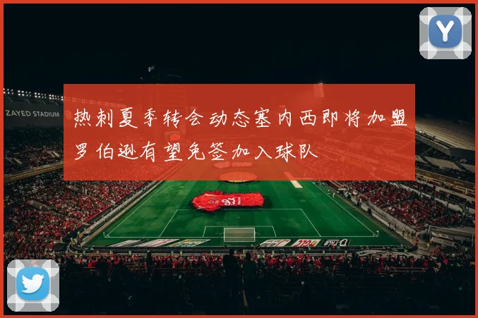 热刺夏季转会动态塞内西即将加盟罗伯逊有望免签加入球队