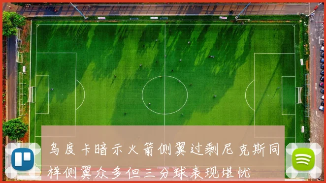 乌度卡暗示火箭侧翼过剩尼克斯同样侧翼众多但三分球表现堪忧