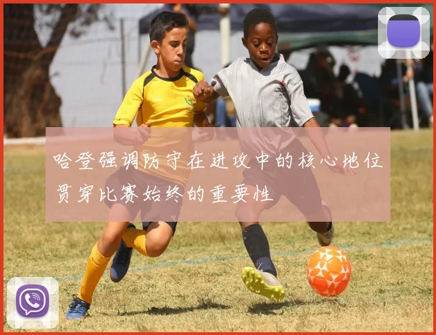 哈登强调防守在进攻中的核心地位贯穿比赛始终的重要性