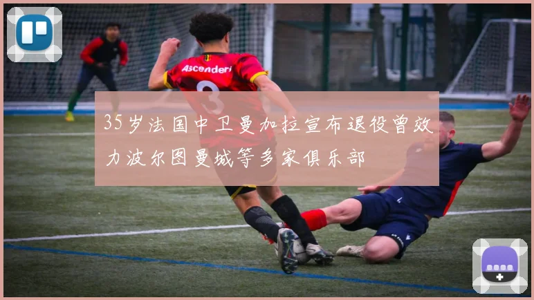 35岁法国中卫曼加拉宣布退役曾效力波尔图曼城等多家俱乐部