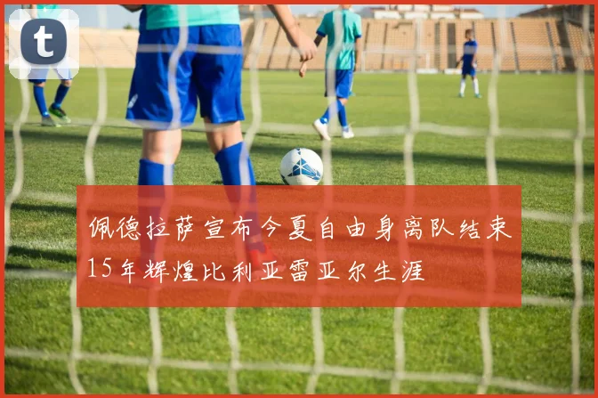 佩德拉萨宣布今夏自由身离队结束15年辉煌比利亚雷亚尔生涯