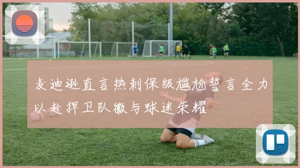 麦迪逊直言热刺保级尴尬誓言全力以赴捍卫队徽与球迷荣耀