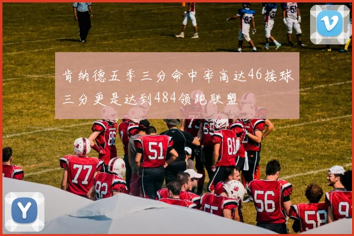 肯纳德五季三分命中率高达46接球三分更是达到484领跑联盟