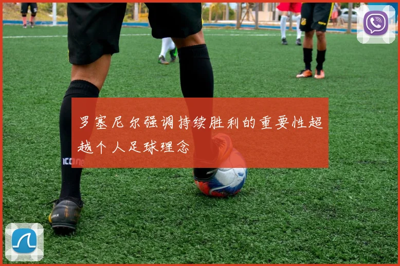 罗塞尼尔强调持续胜利的重要性超越个人足球理念