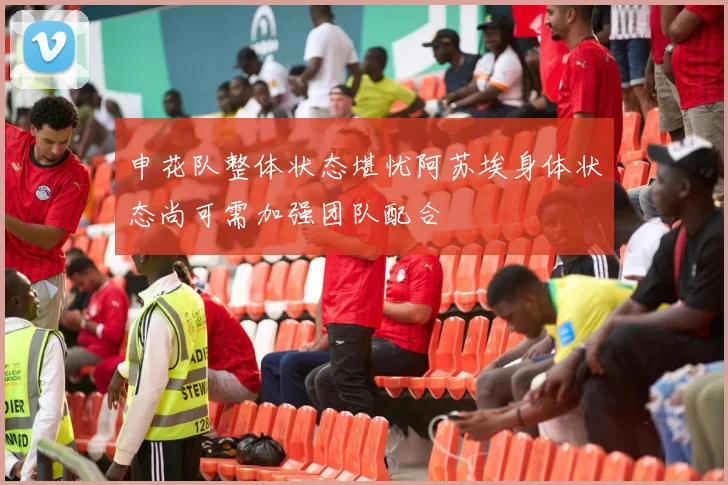 申花队整体状态堪忧阿苏埃身体状态尚可需加强团队配合
