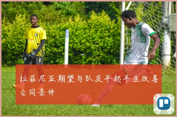 拉菲尼亚期望与队友平起平坐改善合同条件