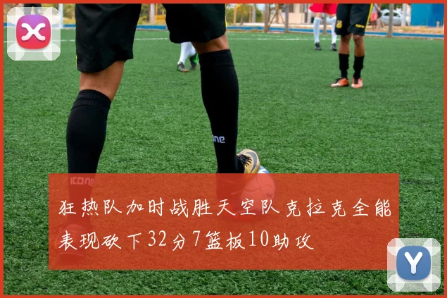 狂热队加时战胜天空队克拉克全能表现砍下32分7篮板10助攻
