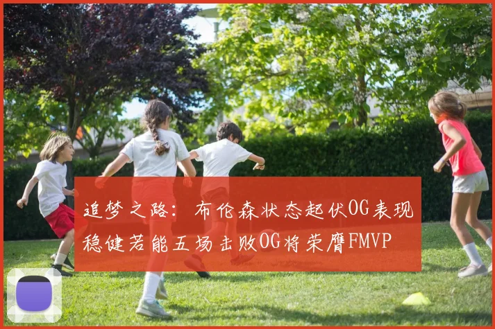 追梦之路：布伦森状态起伏OG表现稳健若能五场击败OG将荣膺FMVP
