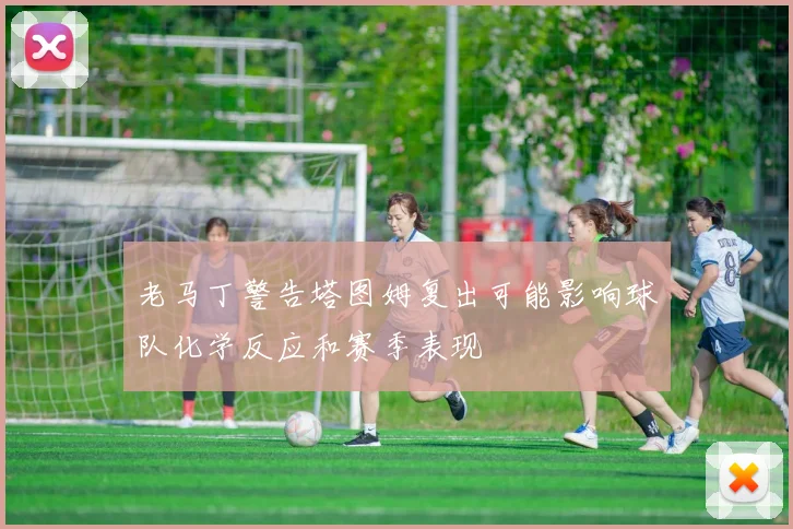 老马丁警告塔图姆复出可能影响球队化学反应和赛季表现