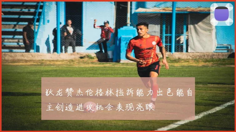 狄龙赞杰伦格林挡拆能力出色能自主创造进攻机会表现亮眼