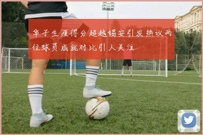 华子生涯得分超越锡安引发热议两位球员成就对比引人关注