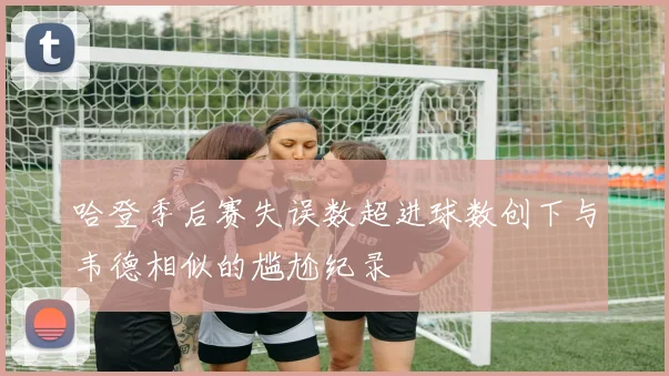 哈登季后赛失误数超进球数创下与韦德相似的尴尬纪录