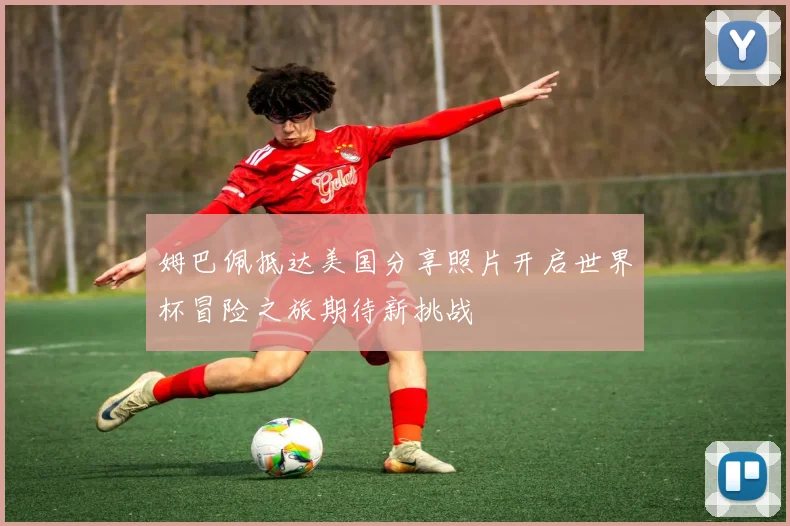 姆巴佩抵达美国分享照片开启世界杯冒险之旅期待新挑战