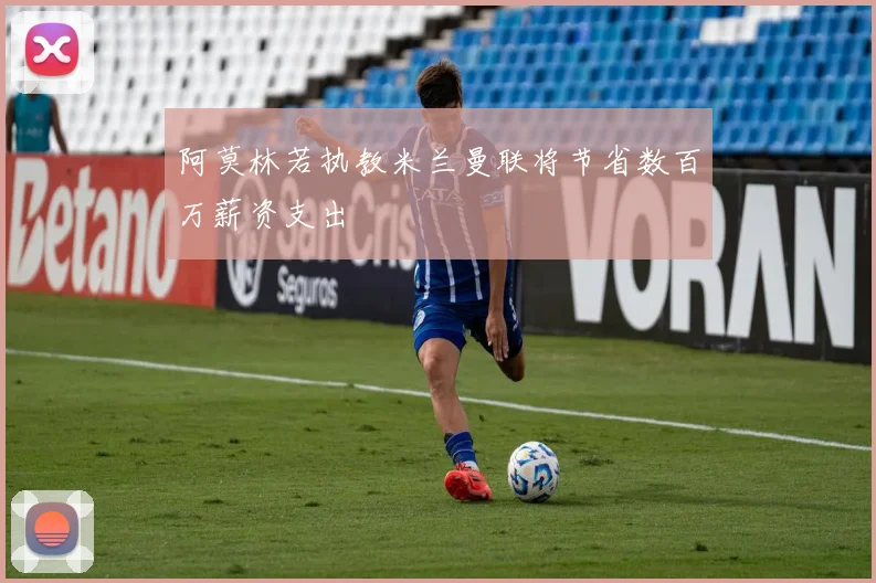 阿莫林若执教米兰曼联将节省数百万薪资支出