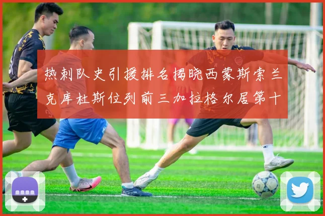 热刺队史引援排名揭晓西蒙斯索兰克库杜斯位列前三加拉格尔居第十一位