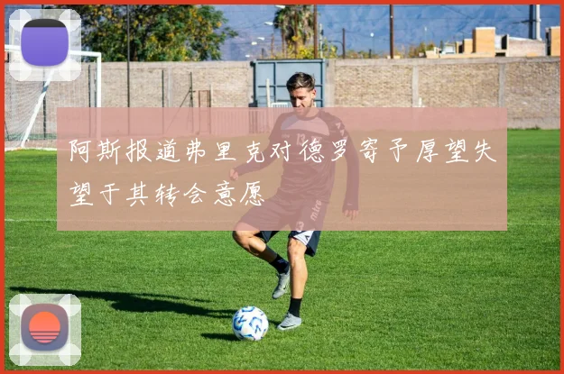 阿斯报道弗里克对德罗寄予厚望失望于其转会意愿